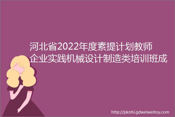 河北省2022年度素提计划教师企业实践机械设计制造类培训班成功举办多轴数控加工技能竞赛