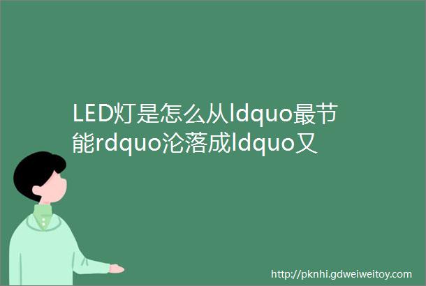 LED灯是怎么从ldquo最节能rdquo沦落成ldquo又暗又费电rdquo的