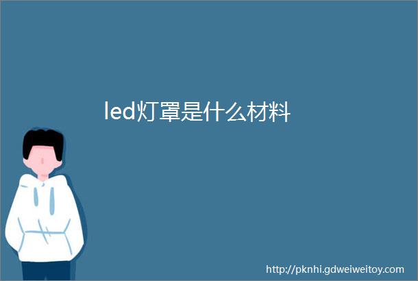 led灯罩是什么材料