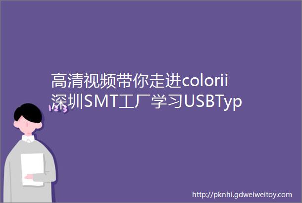 高清视频带你走进colorii深圳SMT工厂学习USBTypeCHub生产过程