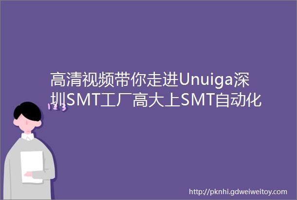高清视频带你走进Unuiga深圳SMT工厂高大上SMT自动化生產线车间首次曝光